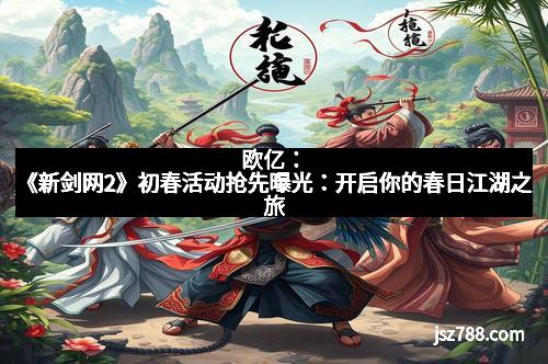 欧亿：《新剑网2》初春活动抢先曝光：开启你的春日江湖之旅