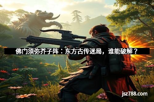 佛门须弥芥子阵：东方古传迷局，谁能破解？